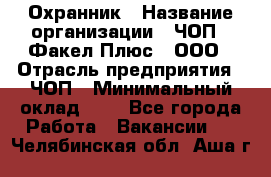 Охранник › Название организации ­ ЧОП " Факел Плюс", ООО › Отрасль предприятия ­ ЧОП › Минимальный оклад ­ 1 - Все города Работа » Вакансии   . Челябинская обл.,Аша г.